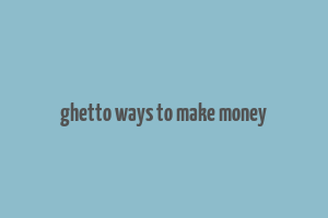 ghetto ways to make money