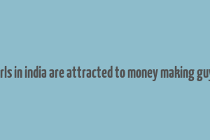 girls in india are attracted to money making guys