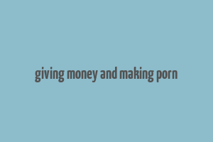 giving money and making porn