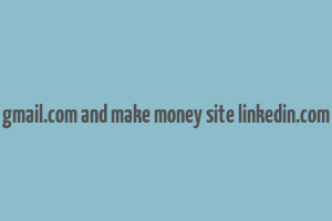 gmail.com and make money site linkedin.com