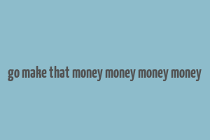 go make that money money money money