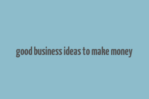 good business ideas to make money