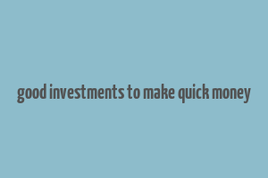 good investments to make quick money