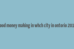 good money making in whch city in ontorio 2019