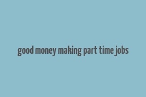 good money making part time jobs