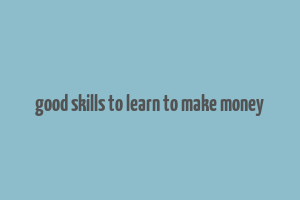 good skills to learn to make money