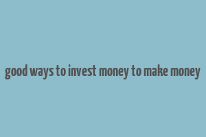 good ways to invest money to make money