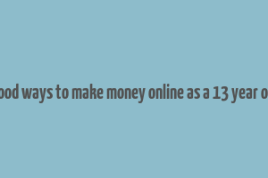 good ways to make money online as a 13 year old