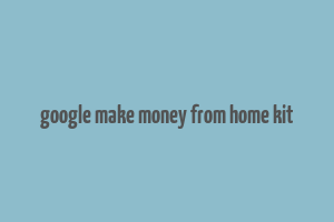 google make money from home kit