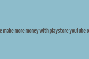 google make more money with playstore youtube or blog