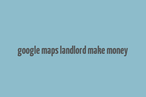 google maps landlord make money