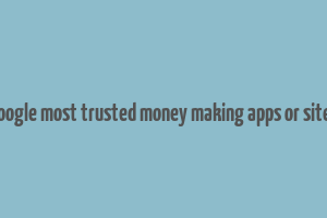 google most trusted money making apps or sites