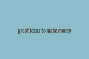 great ideas to make money