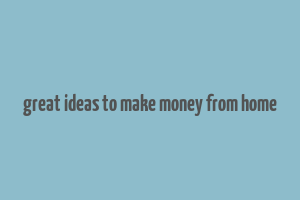 great ideas to make money from home