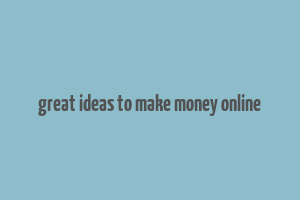 great ideas to make money online