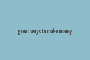 great ways to make money