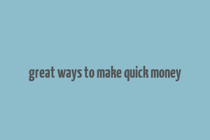 great ways to make quick money