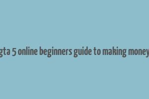 gta 5 online beginners guide to making money