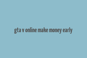 gta v online make money early