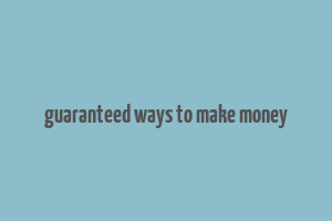 guaranteed ways to make money