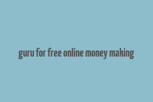 guru for free online money making