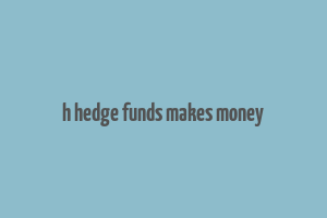 h hedge funds makes money