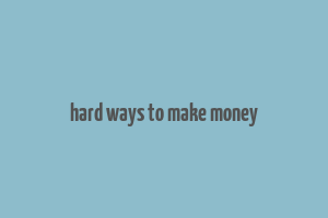 hard ways to make money