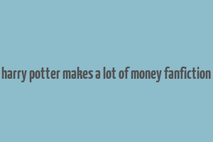 harry potter makes a lot of money fanfiction