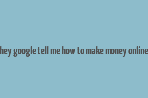 hey google tell me how to make money online