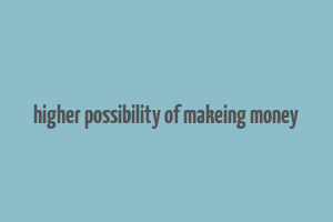 higher possibility of makeing money