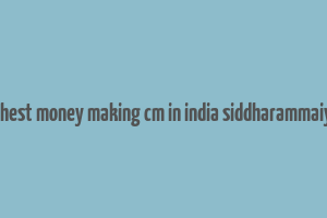 highest money making cm in india siddharammaiyah