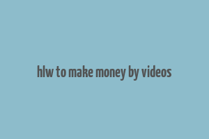 hlw to make money by videos