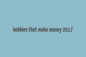 hobbies that make money 2017