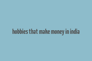 hobbies that make money in india