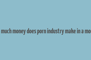 hot much money does porn industry make in a month