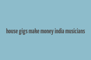 house gigs make money india musicians