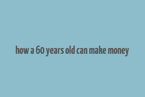 how a 60 years old can make money