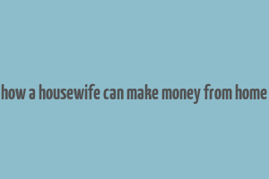 how a housewife can make money from home