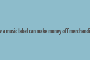 how a music label can make money off merchandisce