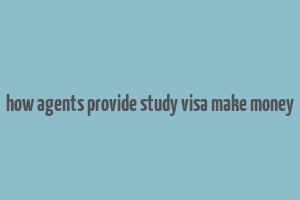 how agents provide study visa make money