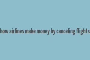 how airlines make money by canceling flights