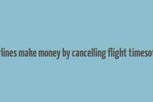 how airlines make money by cancelling flight timesofindia s