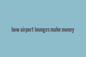 how airport lounges make money