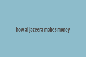 how al jazeera makes money