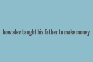 how alev taught his father to make money