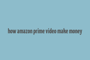 how amazon prime video make money