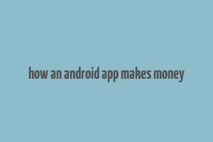 how an android app makes money