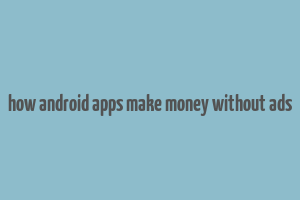 how android apps make money without ads