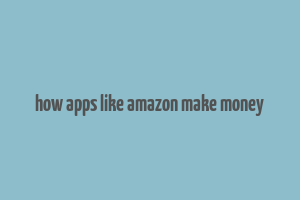 how apps like amazon make money