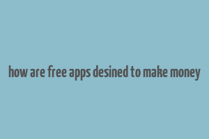 how are free apps desined to make money